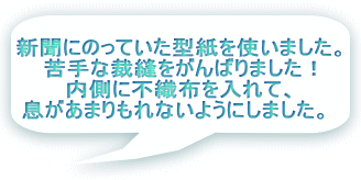 新聞にのっていた型紙を使いました。 苦手な裁縫をがんばりました！ 内側に不織布を入れて、 息があまりもれないようにしました。  