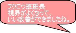 フクロウ班班長 視界がよくなって、 いい改善ができましたね。 