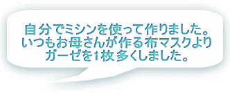 自分でミシンを使って作りました。 いつもお母さんが作る布マスクより ガーゼを1枚多くしました。 