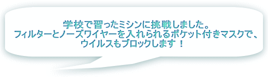 学校で習ったミシンに挑戦しました。 フィルターとノーズワイヤーを入れられるポケット付きマスクで、 ウイルスもブロックします！  