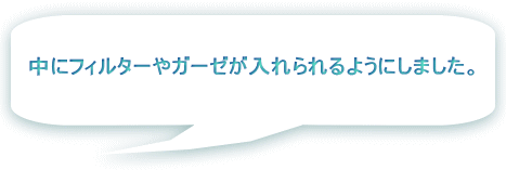 中にフィルターやガーゼが入れられるようにしました。  