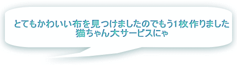 とてもかわいい布を見つけましたのでもう1枚作りました 猫ちゃん大サービスにゃ 