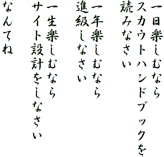 一日楽しむなら
スカウトハンドブックを
読みなさい

一年楽しむなら
進級しなさい

一生楽しむなら
サイト設計をしなさい

なんてね